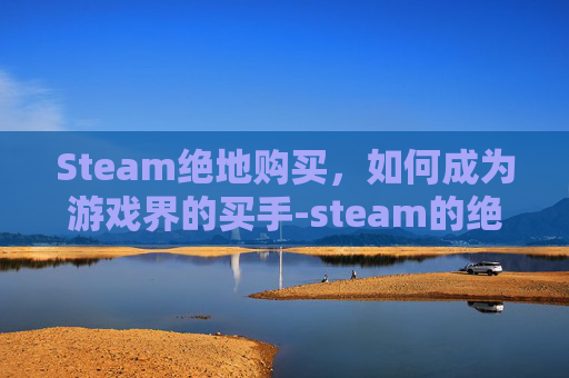 Steam绝地购买，如何成为游戏界的买手-steam的绝地求生怎么买皮肤