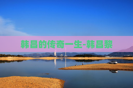 韩昌的传奇一生-韩昌黎