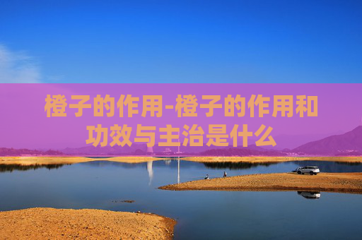橙子的作用-橙子的作用和功效与主治是什么