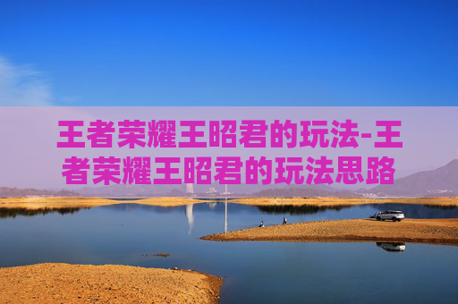 王者荣耀王昭君的玩法-王者荣耀王昭君的玩法思路