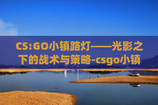 CS:GO小镇路灯——光影之下的战术与策略-csgo小镇点位地图名称