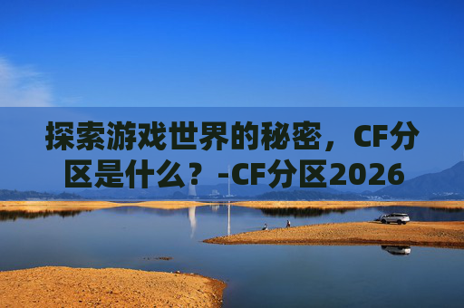 探索游戏世界的秘密，CF分区是什么？-CF分区2026