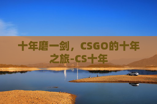 十年磨一剑，CSGO的十年之旅-CS十年