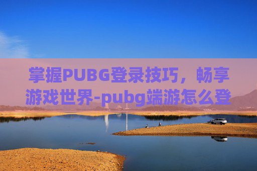 掌握PUBG登录技巧，畅享游戏世界-pubg端游怎么登录
