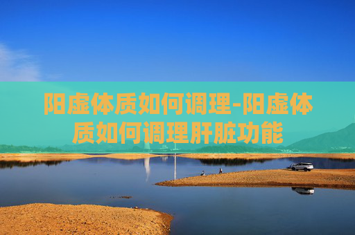 阳虚体质如何调理-阳虚体质如何调理肝脏功能