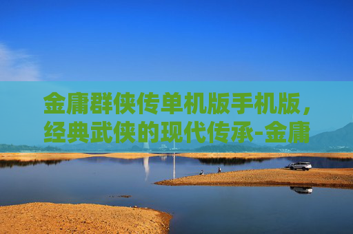 金庸群侠传单机版手机版，经典武侠的现代传承-金庸群侠传单机版下载