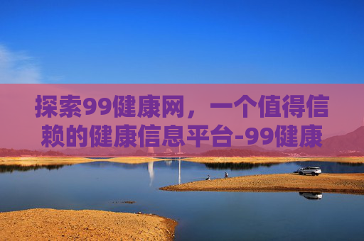 探索99健康网，一个值得信赖的健康信息平台-99健康网安装下载