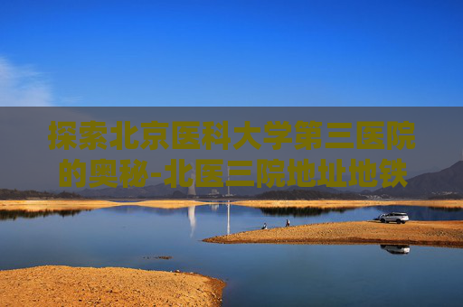 探索北京医科大学第三医院的奥秘-北医三院地址地铁路线
