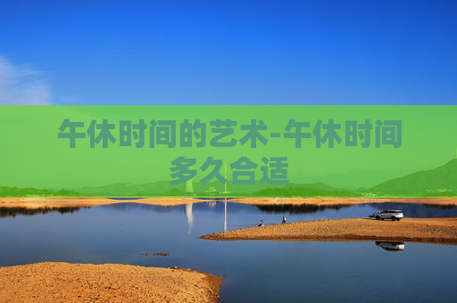 午休时间的艺术-午休时间多久合适