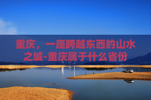 重庆，一座跨越东西的山水之城-重庆属于什么省份