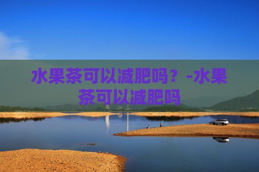 水果茶可以减肥吗？-水果茶可以减肥吗