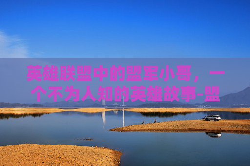英雄联盟中的盟军小哥，一个不为人知的英雄故事-盟军英雄