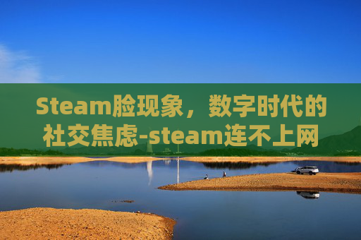 Steam脸现象，数字时代的社交焦虑-steam连不上网络