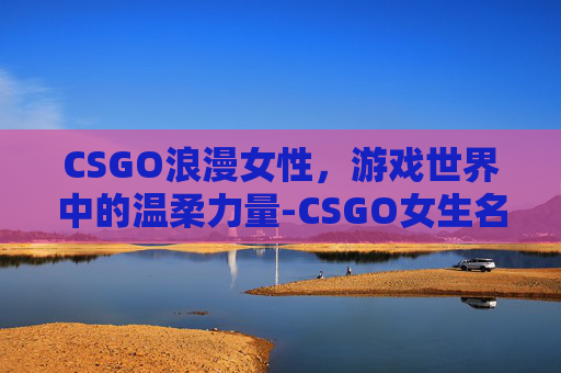 CSGO浪漫女性，游戏世界中的温柔力量-CSGO女生名字