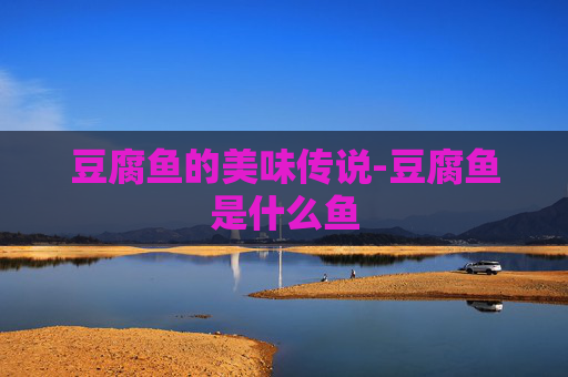 豆腐鱼的美味传说-豆腐鱼是什么鱼