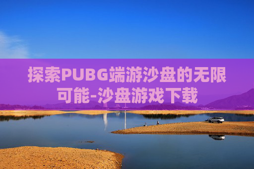 探索PUBG端游沙盘的无限可能-沙盘游戏下载