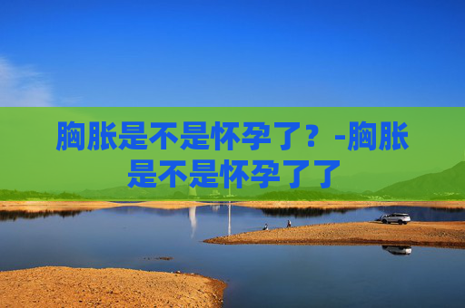 胸胀是不是怀孕了？-胸胀是不是怀孕了了