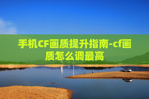 手机CF画质提升指南-cf画质怎么调最高