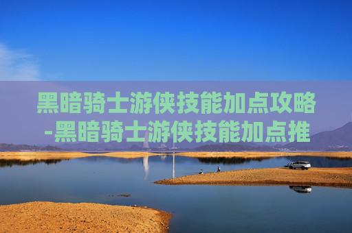 黑暗骑士游侠技能加点攻略-黑暗骑士游侠技能加点推荐
