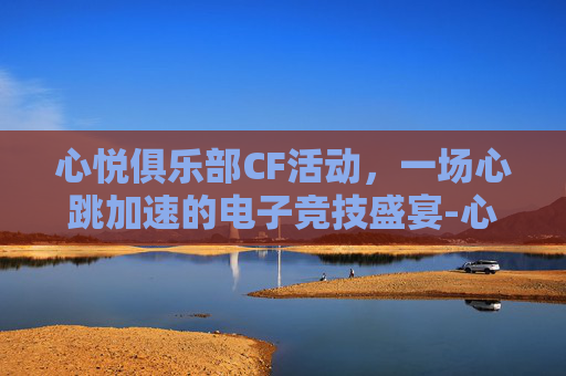 心悦俱乐部CF活动，一场心跳加速的电子竞技盛宴-心悦俱乐部cf活动官网