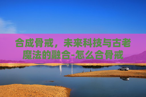 合成骨戒，未来科技与古老魔法的融合-怎么合骨戒