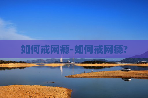 如何戒网瘾-如何戒网瘾?