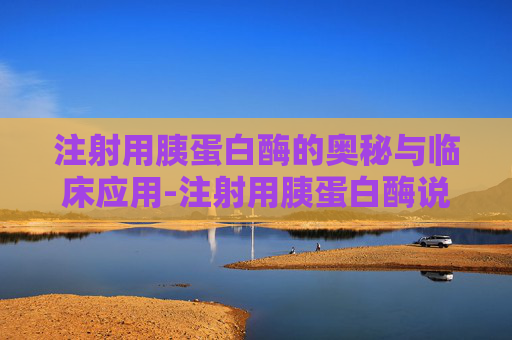 注射用胰蛋白酶的奥秘与临床应用-注射用胰蛋白酶说明书