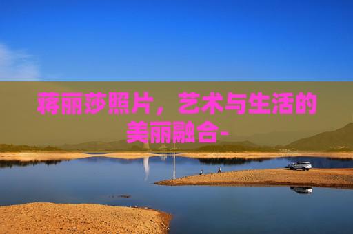 蒋丽莎照片，艺术与生活的美丽融合-