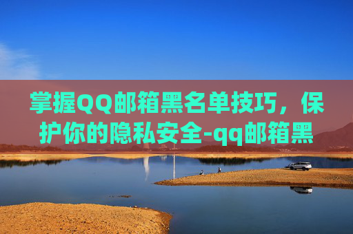 掌握QQ邮箱黑名单技巧，保护你的隐私安全-qq邮箱黑名单怎么解除