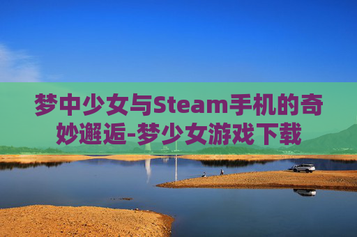 梦中少女与Steam手机的奇妙邂逅-梦少女游戏下载