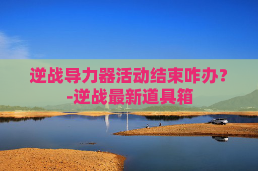逆战导力器活动结束咋办？-逆战最新道具箱