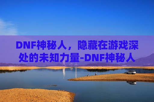 DNF神秘人，隐藏在游戏深处的未知力量-DNF神秘人皮肤