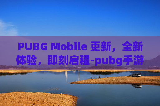 PUBG Mobile 更新，全新体验，即刻启程-pubg手游更新