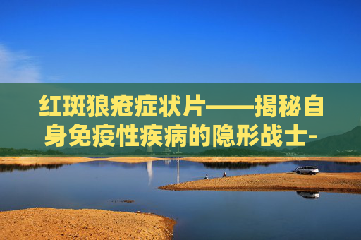 红斑狼疮症状片——揭秘自身免疫性疾病的隐形战士-红斑狼疮是什么症状图片皮肤一片