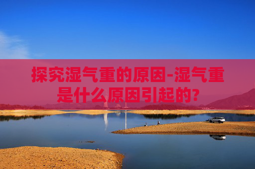 探究湿气重的原因-湿气重是什么原因引起的?