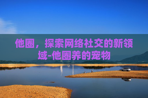 他圈，探索网络社交的新领域-他圈养的宠物