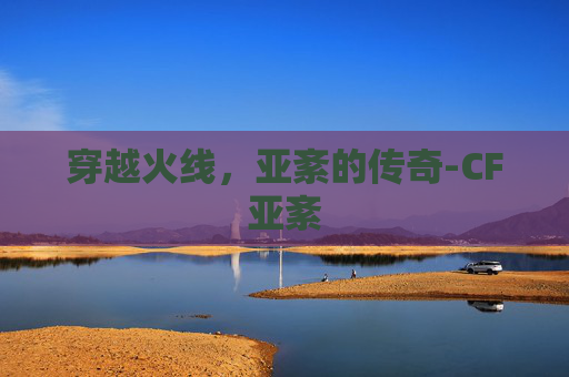 穿越火线，亚紊的传奇-CF亚紊