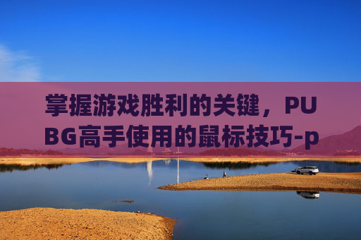掌握游戏胜利的关键，PUBG高手使用的鼠标技巧-pubg哪个鼠标最好用