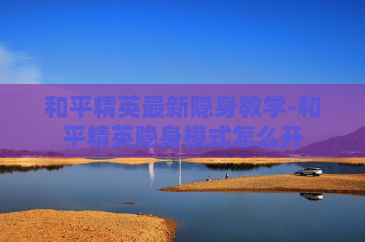 和平精英最新隐身教学-和平精英隐身模式怎么开
