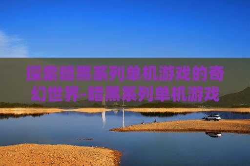 探索暗黑系列单机游戏的奇幻世界-暗黑系列单机游戏有哪些