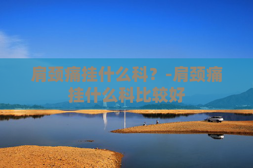 肩颈痛挂什么科？-肩颈痛挂什么科比较好