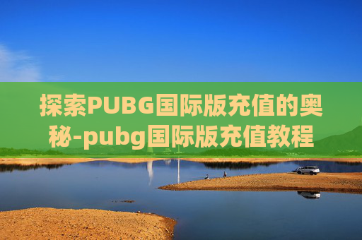 探索PUBG国际版充值的奥秘-pubg国际版充值教程
