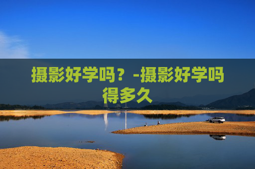 摄影好学吗？-摄影好学吗得多久