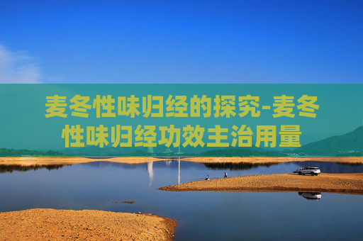 麦冬性味归经的探究-麦冬性味归经功效主治用量
