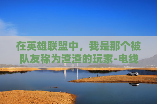在英雄联盟中，我是那个被队友称为渣渣的玩家-电线为什么是两根