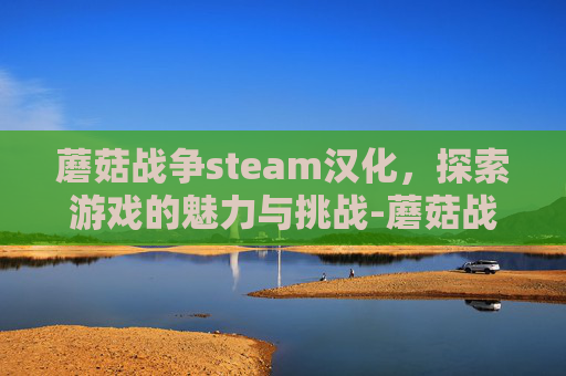 蘑菇战争steam汉化，探索游戏的魅力与挑战-蘑菇战争汉化版