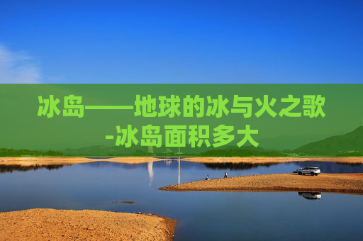 冰岛——地球的冰与火之歌-冰岛面积多大