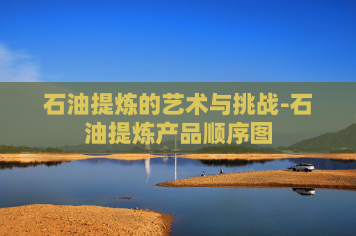 石油提炼的艺术与挑战-石油提炼产品顺序图