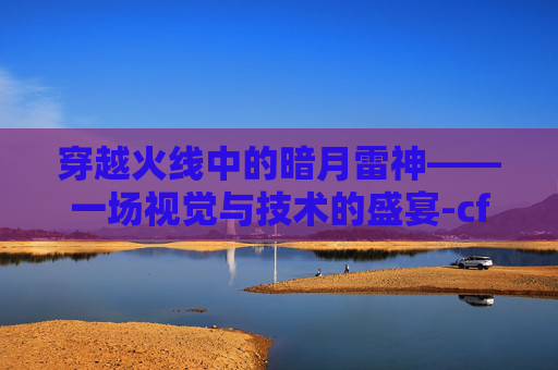 穿越火线中的暗月雷神——一场视觉与技术的盛宴-cf手游雷神暗月皮肤值得买吗