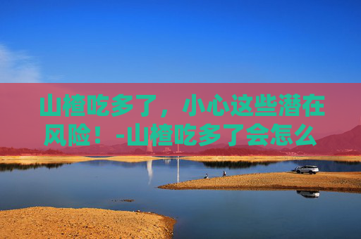 山楂吃多了，小心这些潜在风险！-山楂吃多了会怎么样